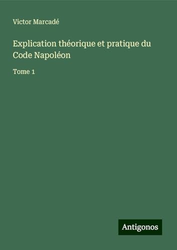 Explication théorique et pratique du Code Napoléon: Tome 1 von Antigonos Verlag