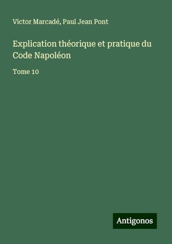 Explication théorique et pratique du Code Napoléon: Tome 10 von Antigonos Verlag