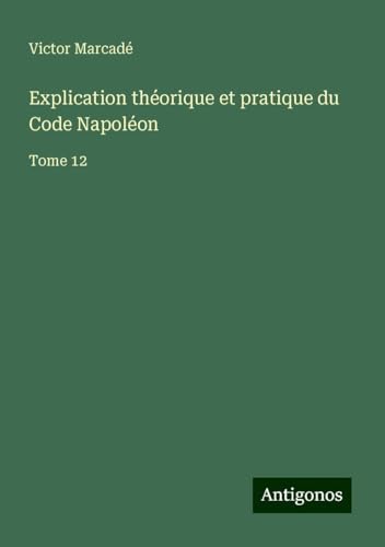 Explication théorique et pratique du Code Napoléon: Tome 12 von Antigonos Verlag