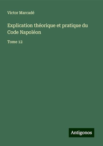 Explication théorique et pratique du Code Napoléon: Tome 12 von Antigonos Verlag