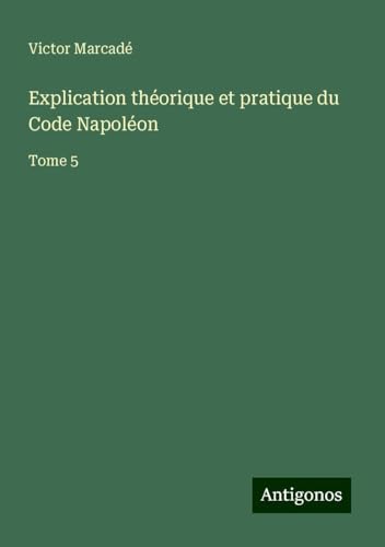 Explication théorique et pratique du Code Napoléon: Tome 5 von Antigonos Verlag