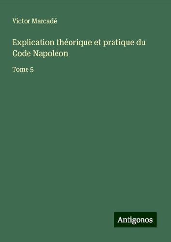 Explication théorique et pratique du Code Napoléon: Tome 5 von Antigonos Verlag