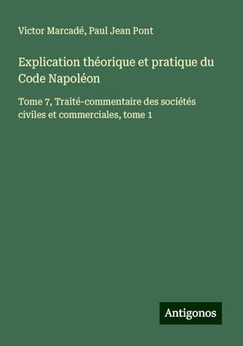 Explication théorique et pratique du Code Napoléon: Tome 7, Traité-commentaire des sociétés civiles et commerciales, tome 1 von Antigonos Verlag