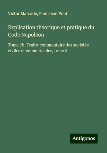 Explication théorique et pratique du Code Napoléon: Tome 7b, Traité-commentaire des sociétés civiles et commerciales, tome 2 von Antigonos Verlag
