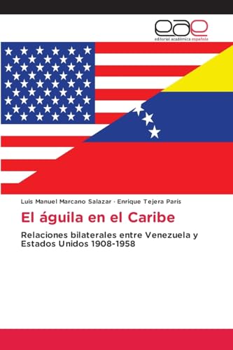 El águila en el Caribe: Relaciones bilaterales entre Venezuela y Estados Unidos 1908-1958 von Editorial Académica Española