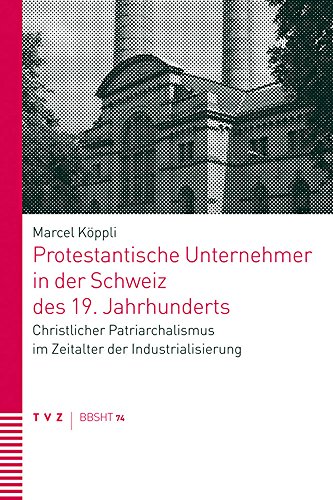 Protestantische Unternehmer in der Schweiz des 19. Jahrhunderts: Christlicher Patriarchalismus im Zeitalter der Industrialisierung (Basler und Berner ... zur historischen Theologie (BBSHT), Band 74)