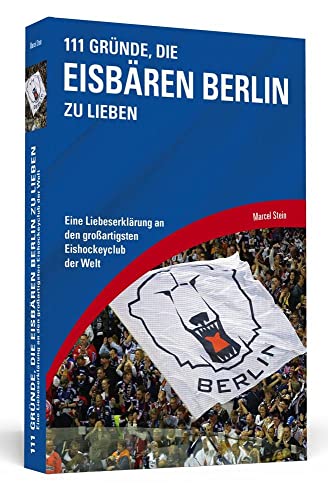 111 Gründe, die Eisbären Berlin zu lieben: Eine Liebeserklärung an den großartigsten Eishockeyclub der Welt