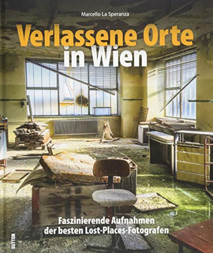 Stimmungsvolle Lost Places in faszinierenden Fotografien. Rund 120 Bilder zeigen verlassene Orte in Wien und Umgebung.: Faszinierende Aufnahmen der ... Aufnahmen der besten Lost-Places-Fotografen von Sutton Verlag GmbH