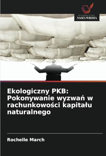 Ekologiczny PKB: Pokonywanie wyzwań w rachunkowości kapitału naturalnego: DE von Wydawnictwo Nasza Wiedza