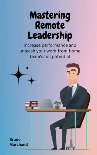 Mastering Remote Leadership: Increase performance and unleash your work-from-home team’s full potential