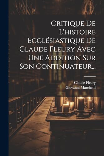 Critique De L'histoire Ecclésiastique De Claude Fleury Avec Une Addition Sur Son Continuateur... von Legare Street Press