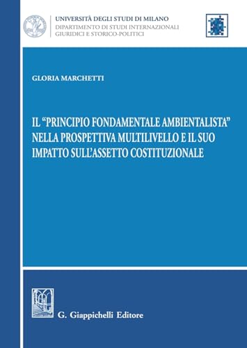 Il «principio fondamentale ambientalista» nella prospettiva multilivello e il suo impatto sull'assetto costituzionale (Università di Milano. ... internazionali, giuridici e storico-politici) von Giappichelli