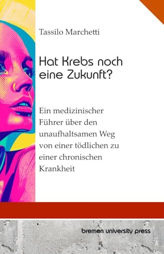 Hat Krebs noch eine Zukunft?: Ein medizinischer Führer über den unaufhaltsamen Weg von einer tödlichen zu einer chronischen Krankheit von bremen university press