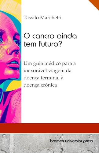 O cancro ainda tem futuro?: Um guia médico para a inexorável viagem da doença terminal à doença crónica