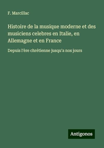 Histoire de la musique moderne et des musiciens celebres en Italie, en Allemagne et en France: Depuis l'ère chrétienne jusqu'a nos jours von Antigonos Verlag
