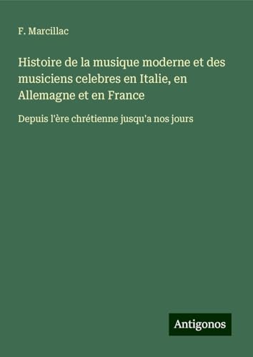 Histoire de la musique moderne et des musiciens celebres en Italie, en Allemagne et en France: Depuis l'ère chrétienne jusqu'a nos jours von Antigonos Verlag