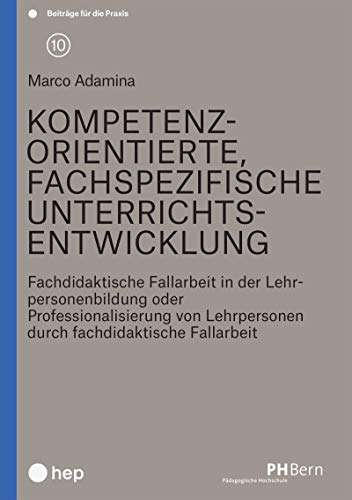 Kompetenzorientierte, fachspezifische Unterrichtsentwicklung: Fachdidaktische Fallarbeit in der Lehrpersonenbildung oder Professionalisierung von ... ... Lehrpersonen durch fachdidaktische Fallarbeit