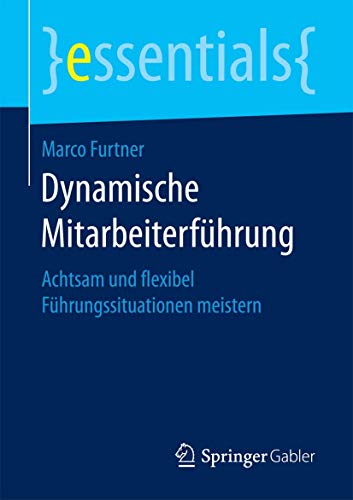 Dynamische Mitarbeiterführung: Achtsam und flexibel Führungssituationen meistern (essentials) von Springer