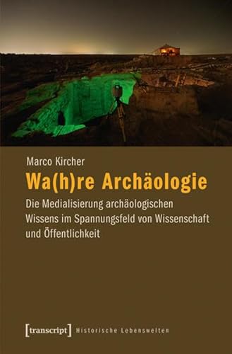 Wa(h)re Archäologie: Die Medialisierung archäologischen Wissens im Spannungsfeld von Wissenschaft und Öffentlichkeit (Historische Lebenswelten in populären Wissenskulturen/History in Popular Cultures) von transcript Verlag