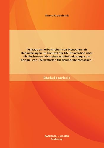 Teilhabe am Arbeitsleben von Menschen mit Behinderungen im Kontext der Un-Konvention über die Rechte von Menschen mit Behinderungen am Beispiel von "Werkstätten für behinderte Menschen" von Bachelor + Master Publishing