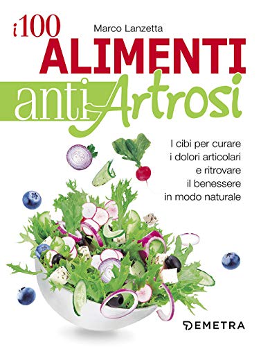 I 100 alimenti antiartrosi. I cibi per curare i dolori articolari e ritrovare il benessere in modo naturale (Dieta e benessere)