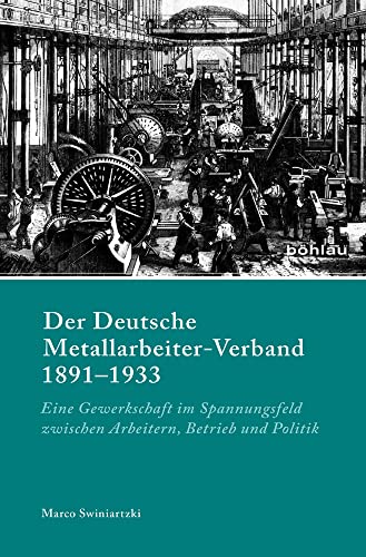 Der Deutsche Metallarbeiter-Verband 1891-1933: Eine Gewerkschaft im Spannungsfeld zwischen Arbeitern, Betrieb und Politik (Industrielle Welt) ... für moderne Sozialgeschichte, Band 94) von Böhlau Verlag Köln