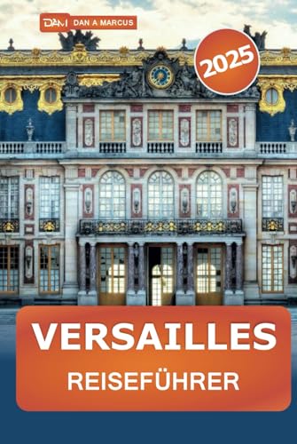 Versailles Reiseführer 2025: Erkunden Sie den berühmten Palast Frankreichs, die wichtigsten Sehenswürdigkeiten, versteckte Schätze, den Garten und praktische Tipps von Independently published