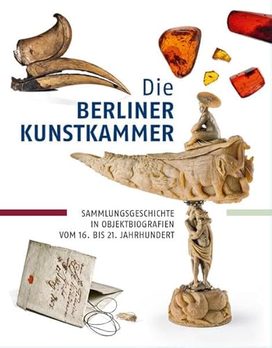 Die Berliner Kunstkammer – Sammlungsgeschichte in Objektbiografien vom 16. bis 21. Jahrhundert