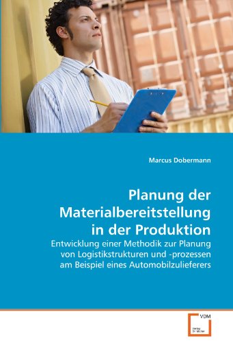 Planung der Materialbereitstellung in der Produktion: Entwicklung einer Methodik zur Planung von Logistikstrukturen und -prozessen am Beispiel eines Automobilzulieferers von VDM Verlag Dr. Müller