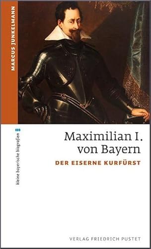 Maximilian I. von Bayern: Der eiserne Kurfürst (kleine bayerische biografien)