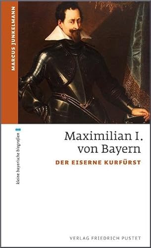 Maximilian I. von Bayern: Der eiserne Kurfürst (kleine bayerische biografien)