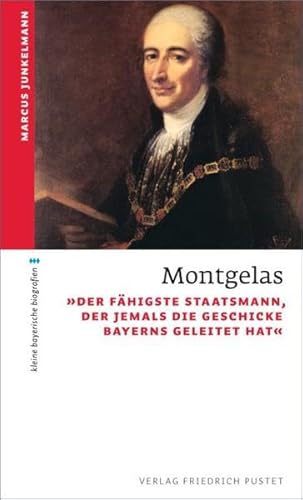 Montgelas: "Der fähigste Staatsmann, der jemals die Geschicke Bayerns geleitet hat" (kleine bayerische biografien)