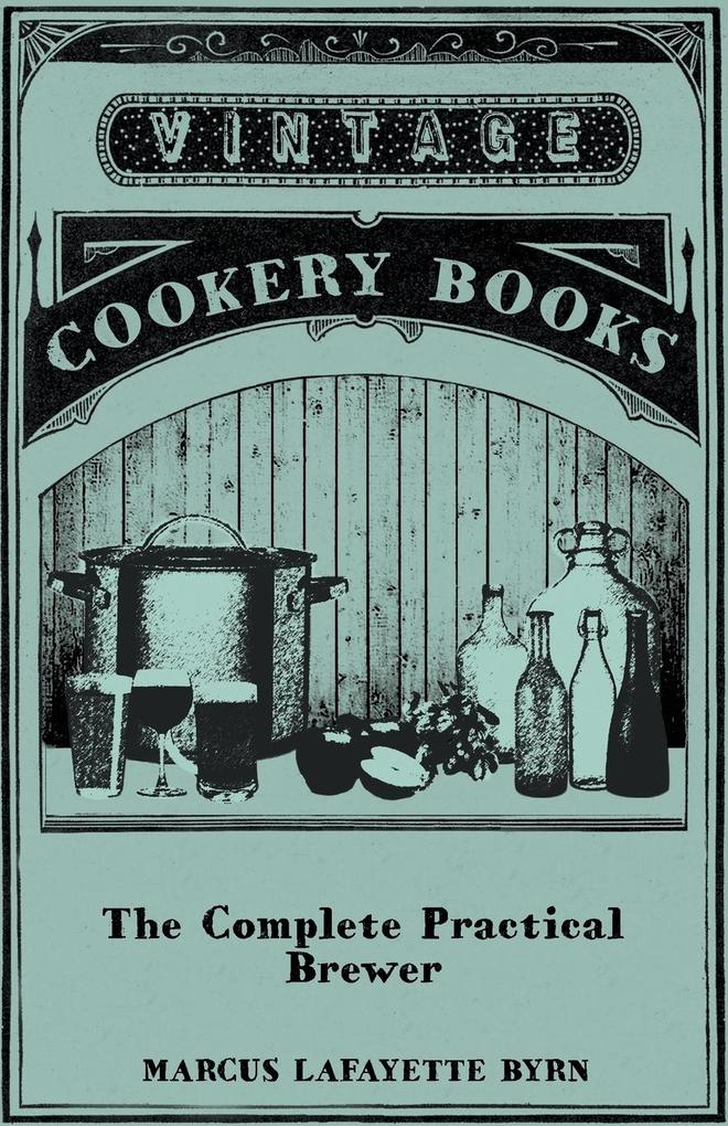 The Complete Practical Brewer; Or Plain Accurate and Thorough Instructions in the Art of Brewing Ale Beer and Porter; Including the Process of Making Bavarian Beer Also All the Small Beers Such as Root Beer Ginger Pop Sarsaparilla-Beer Mead Sp von Chauhau Press