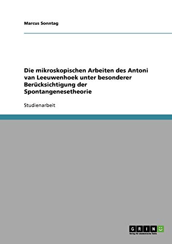Die mikroskopischen Arbeiten des Antoni van Leeuwenhoek unter besonderer Berücksichtigung der Spontangenesetheorie von Books on Demand