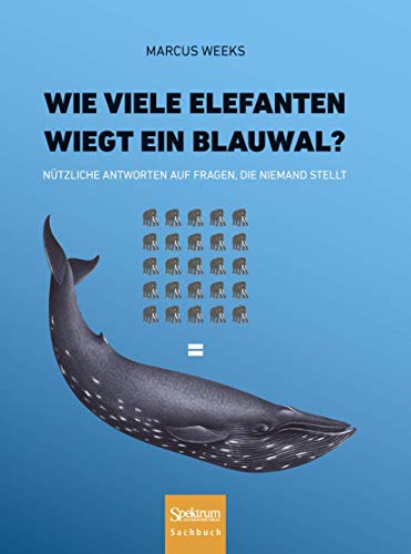 Wie viele Elefanten wiegt ein Blauwal?: Nützliche Antworten auf Fragen, die niemand stellt Wie viele Elefanten wiegt ein Blauwal?: Nützliche Antworten auf Fragen, die niemand stellt