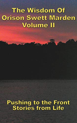 The Wisdom Of Orison Swett Marden Vol. II: Pushing to the Front, Stories from Life The Wisdom Of Orison Swett Marden Vol. II: Pushing to the Front, Stories from Life