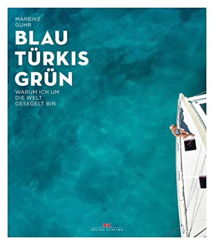 Blau, Türkis, Grün: Warum ich um die Welt gesegelt bin – Ein Sehnsuchtsbuch für Segler und Reisende - Ein Abenteuer-Törn, der süchtig nach Meer macht - Begegnungen am Ende der Welt