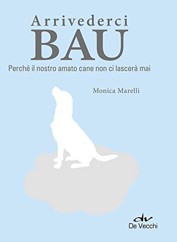 Arrivederci bau. Perché il nostro amato cane non ci lascerà mai (Animali)