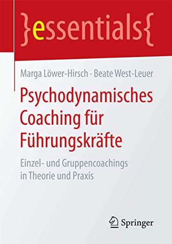 Psychodynamisches Coaching für Führungskräfte: Einzel- und Gruppencoachings in Theorie und Praxis (essentials)