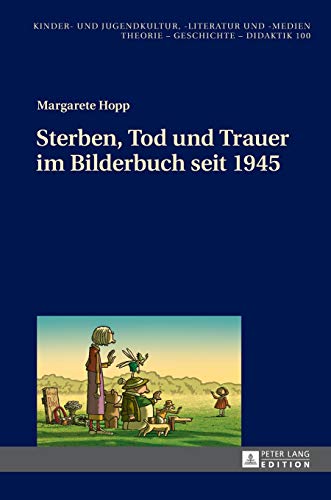 Sterben, Tod und Trauer im Bilderbuch seit 1945: Dissertationsschrift (Kinder- und Jugendkultur, -literatur und -medien: Theorie – Geschichte – Didaktik, Band 100)