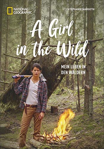 NATIONAL GEOGRAPHIC: A Girl in the Wild. Die Ex-Bundeswehrsoldatin und YouTuberin Stephanie Margeth lebt den Traum von Freiheit in der Wildnis. Mit ... Survival-Tipps.: Mein Leben in den Wäldern