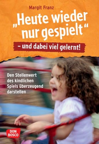 "Heute wieder nur gespielt" - und dabei viel gelernt!: Den Stellenwert des kindlichen Spiels überzeugend darstellen. Pädagogisches Wis-sen zu Spielformen und Bildung für Kita-Kinder