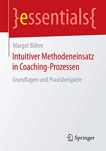Intuitiver Methodeneinsatz in Coaching-Prozessen: Grundlagen und Praxisbeispiele (essentials)