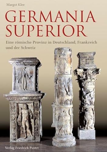 Germania Superior: Eine römische Provinz in Frankreich, Deutschland und der Schweiz Germania Superior: Eine römische Provinz in Frankreich, Deutschland und der Schweiz