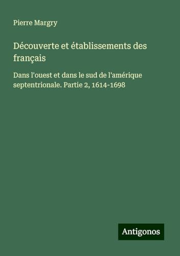 Découverte et établissements des français: Dans l'ouest et dans le sud de l'amérique septentrionale. Partie 2, 1614-1698 von Antigonos Verlag