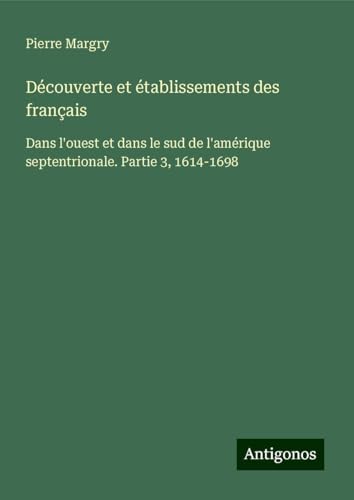 Découverte et établissements des français: Dans l'ouest et dans le sud de l'amérique septentrionale. Partie 3, 1614-1698 von Antigonos Verlag