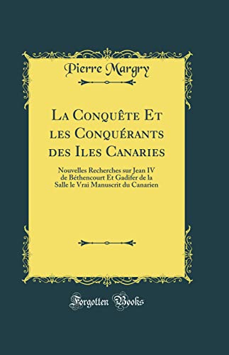 La Conquête Et les Conquérants des Iles Canaries: Nouvelles Recherches sur Jean IV de Béthencourt Et Gadifer de la Salle le Vrai Manuscrit du Canarien (Classic Reprint)