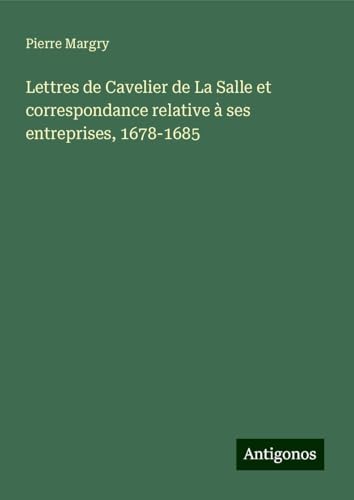 Lettres de Cavelier de La Salle et correspondance relative à ses entreprises, 1678-1685 Lettres de Cavelier de La Salle et correspondance relative à ses entreprises, 1678-1685 von Antigonos Verlag