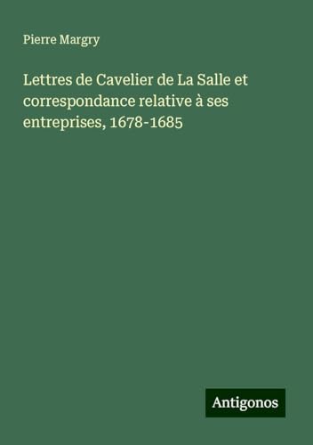 Lettres de Cavelier de La Salle et correspondance relative à ses entreprises, 1678-1685 Lettres de Cavelier de La Salle et correspondance relative à ses entreprises, 1678-1685 von Antigonos Verlag
