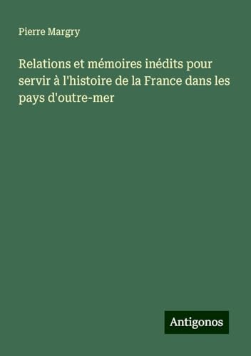 Relations et mémoires inédits pour servir à l'histoire de la France dans les pays d'outre-mer Relations et mémoires inédits pour servir à l'histoire de la France dans les pays d'outre-mer von Antigonos Verlag